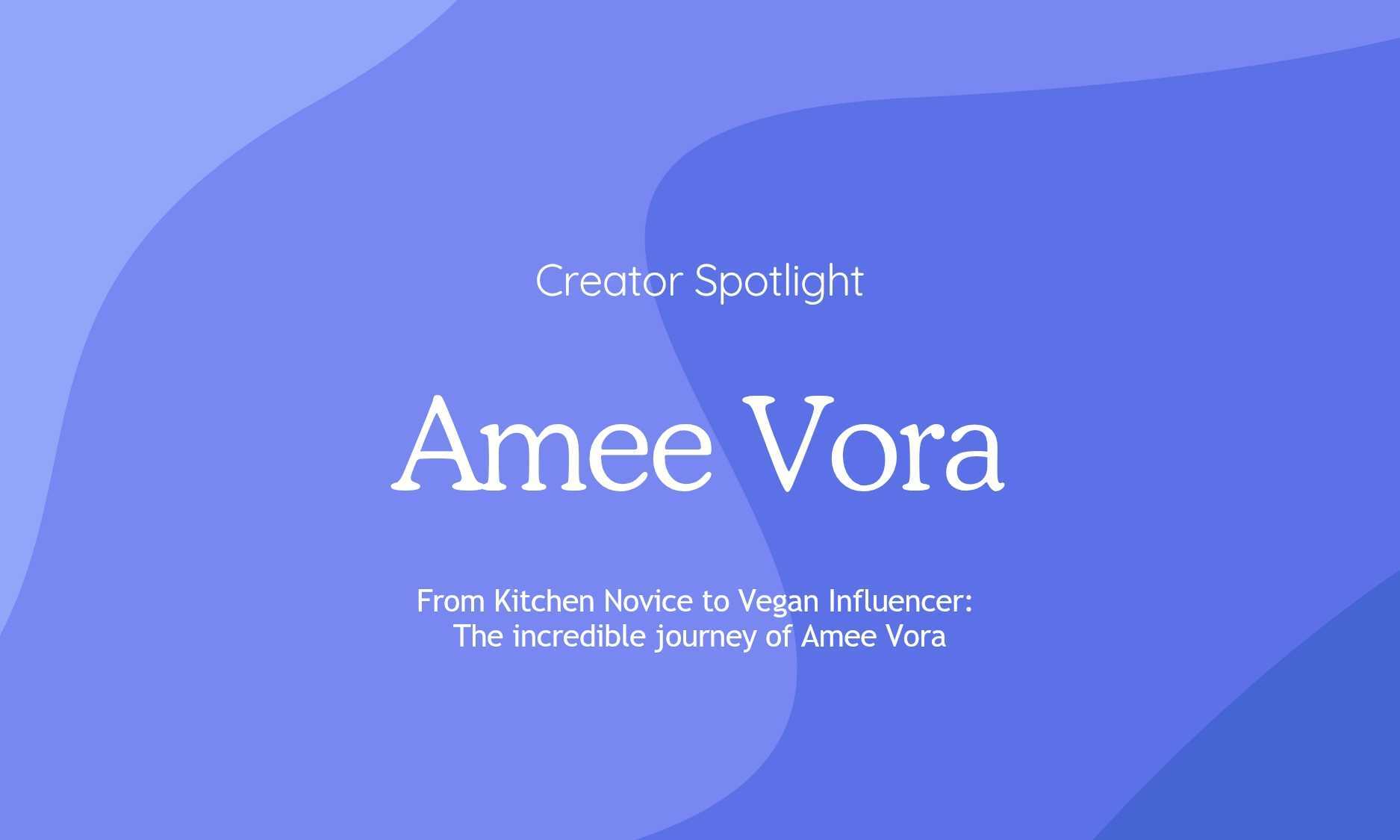 Creator Spotlight featuring Amee Vora. The text reads: 'From Kitchen Novice to Vegan Influencer: The incredible journey of Amee Vohra.' The background has abstract, wavy blue shapes in different shades.